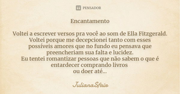 Encantamento Voltei a escrever versos pra você ao som de Ella Fitzgerald. Voltei porque me decepcionei tanto com esses possíveis amores que no fundo eu pensava ... Frase de JulianaSfair.