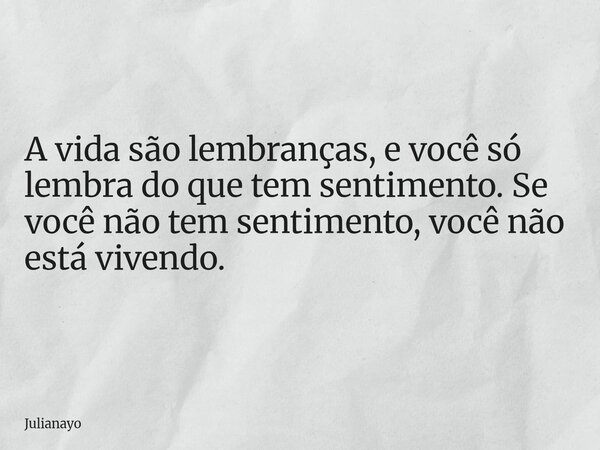 A vida são lembranças, e você só lembra do que tem sentimento. Se você não tem sentimento, você não está vivendo.... Frase de Julianayo.