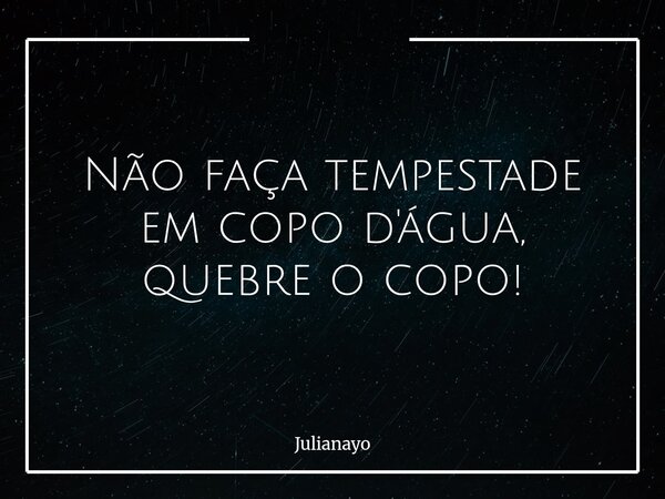 Não faça tempestade em copo d'água, quebre o copo!... Frase de Julianayo.