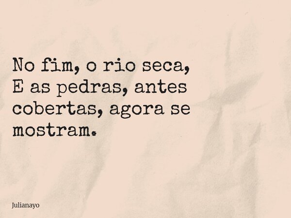 No fim, o rio seca, E as pedras, antes cobertas, agora se mostram.... Frase de Julianayo.