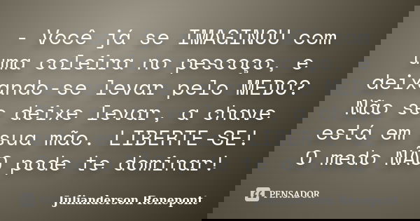 ‎- Você já se IMAGINOU com uma coleira no pescoço, e deixando-se levar pelo MEDO? Não se deixe levar, a chave está em sua mão. LIBERTE-SE! O medo NÃO pode... Frase de Julianderson Renepont.