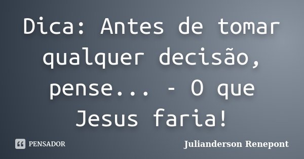 Dica: Antes de tomar qualquer decisão, pense... - O que Jesus faria!... Frase de Julianderson Renepont.