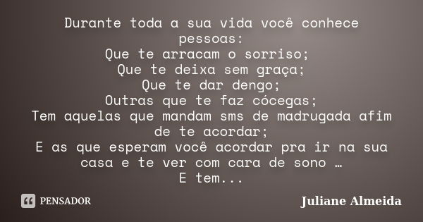 Durante toda a sua vida você conhece pessoas: Que te arracam o sorriso; Que te deixa sem graça; Que te dar dengo; Outras que te faz cócegas; Tem aquelas que man... Frase de Juliane Almeida.