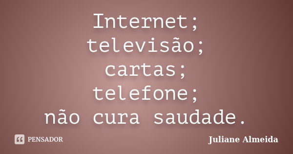 Internet; televisão; cartas; telefone; não cura saudade.... Frase de Juliane Almeida.