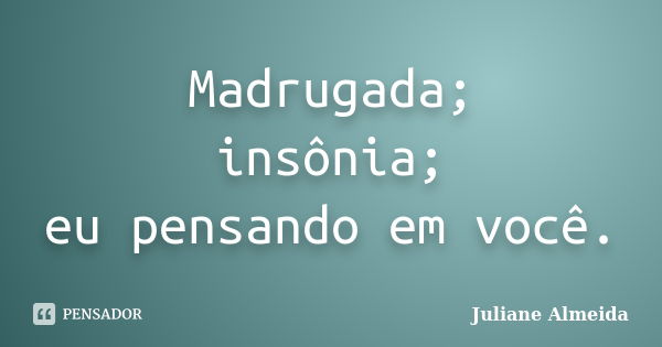 Madrugada; insônia; eu pensando em você.... Frase de Juliane Almeida.