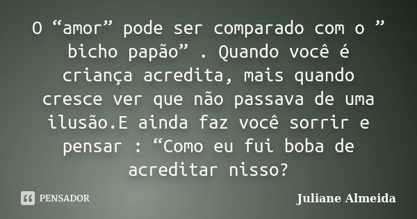 O “amor” pode ser comparado com o ” bicho papão” . Quando você é criança acredita, mais quando cresce ver que não passava de uma ilusão.E ainda faz você sorrir ... Frase de Juliane Almeida.