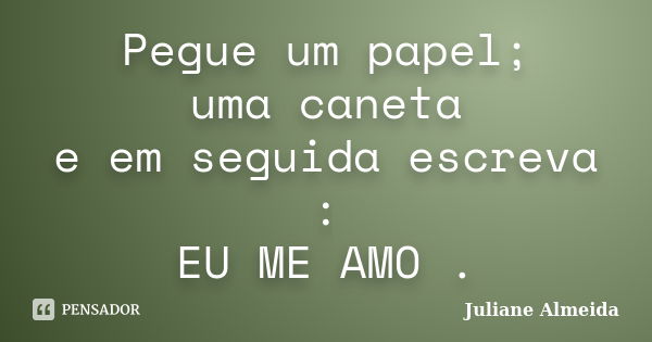 Pegue um papel; uma caneta e em seguida escreva : EU ME AMO .... Frase de Juliane Almeida.