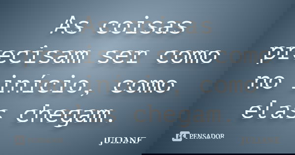 As coisas precisam ser como no início, como elas chegam.... Frase de Juliane.