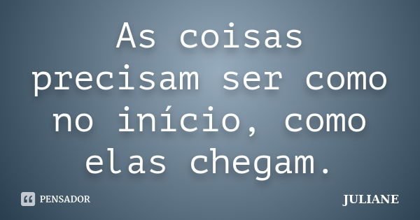 As coisas precisam ser como no início, como elas chegam.... Frase de Juliane.