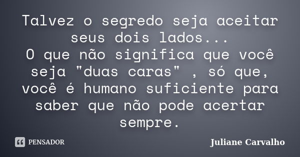 Talvez o segredo seja aceitar seus dois lados... O que não significa que você seja "duas caras" , só que, você é humano suficiente para saber que não ... Frase de Juliane Carvalho.