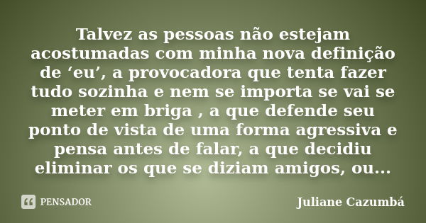 Talvez as pessoas não estejam acostumadas com minha nova definição de ‘eu’, a provocadora que tenta fazer tudo sozinha e nem se importa se vai se meter em briga... Frase de Juliane Cazumbá.