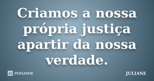 Criamos a nossa própria justiça apartir da nossa verdade.... Frase de Juliane.