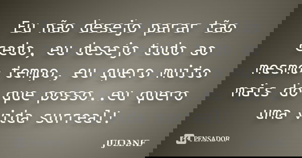 Eu não desejo parar tão cedo, eu desejo tudo ao mesmo tempo, eu quero muito mais do que posso..eu quero uma vida surreal!... Frase de Juliane.