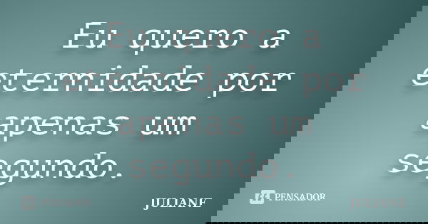 Eu quero a eternidade por apenas um segundo.... Frase de Juliane.