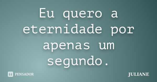 Eu quero a eternidade por apenas um segundo.... Frase de Juliane.