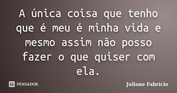 A única coisa que tenho que é meu é minha vida e mesmo assim não posso fazer o que quiser com ela.... Frase de Juliane Fabrício.