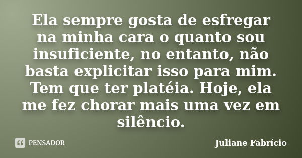 Ela sempre gosta de esfregar na minha cara o quanto sou insuficiente, no entanto, não basta explicitar isso para mim. Tem que ter platéia. Hoje, ela me fez chor... Frase de Juliane Fabrício.