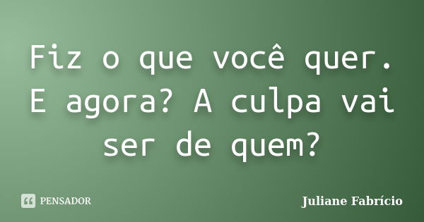 Fiz o que você quer. E agora? A culpa vai ser de quem?... Frase de Juliane Fabrício.