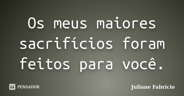 Os meus maiores sacrifícios foram feitos para você.... Frase de Juliane Fabrício.