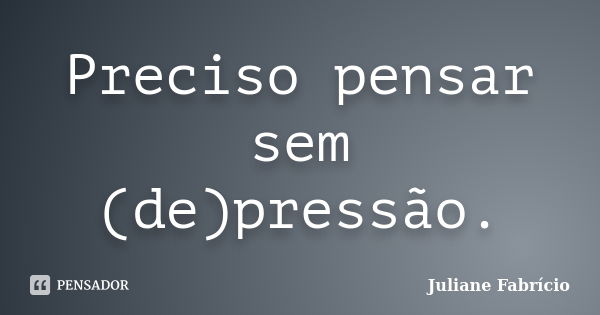 Preciso pensar sem (de)pressão.... Frase de Juliane Fabrício.