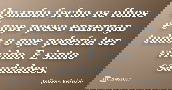 Quando fecho os olhos é que posso enxergar tudo o que poderia ter vivido. E sinto saudades.... Frase de Juliane Fabrício.