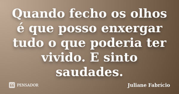 Quando fecho os olhos é que posso enxergar tudo o que poderia ter vivido. E sinto saudades.... Frase de Juliane Fabrício.