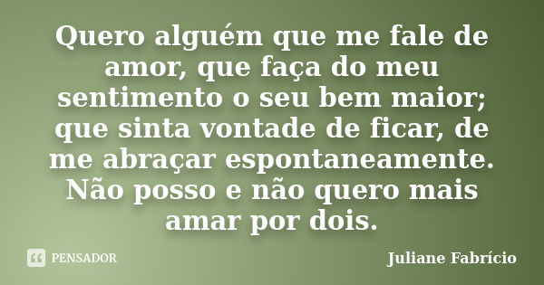 Quero alguém que me fale de amor, que faça do meu sentimento o seu bem maior; que sinta vontade de ficar, de me abraçar espontaneamente. Não posso e não quero m... Frase de Juliane Fabrício.