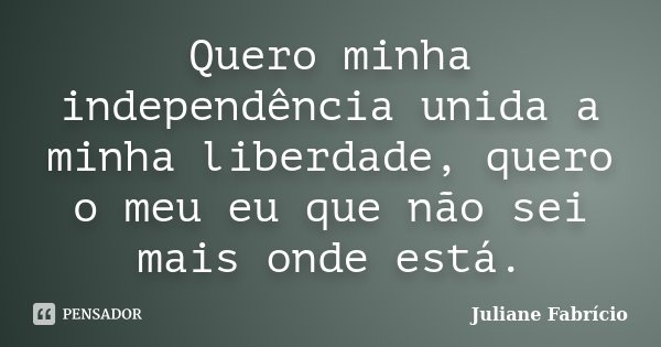 Quero minha independência unida a minha liberdade, quero o meu eu que não sei mais onde está.... Frase de Juliane Fabrício.