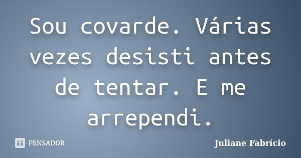 Sou covarde. Várias vezes desisti antes de tentar. E me arrependi.... Frase de Juliane Fabrício.