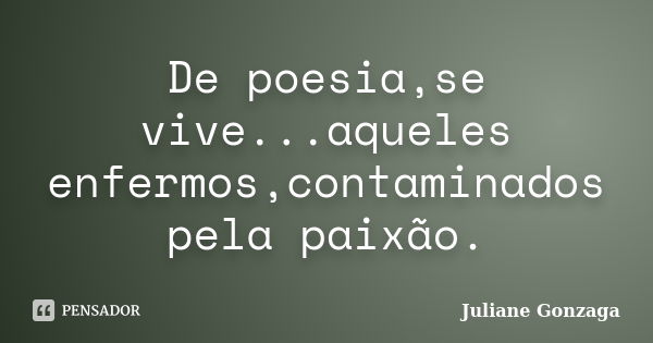 De poesia,se vive...aqueles enfermos,contaminados pela paixão.... Frase de Juliane Gonzaga.