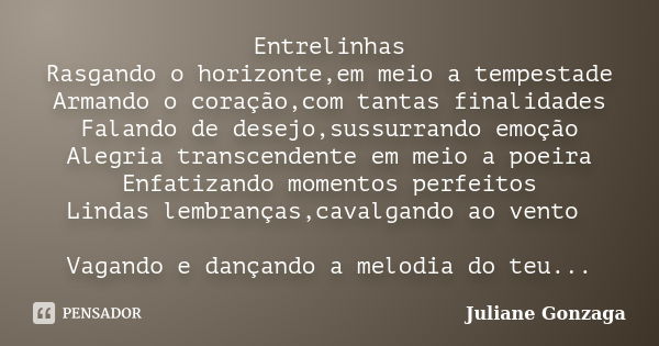 Entrelinhas Rasgando o horizonte,em meio a tempestade Armando o coração,com tantas finalidades Falando de desejo,sussurrando emoção Alegria transcendente em mei... Frase de Juliane Gonzaga.