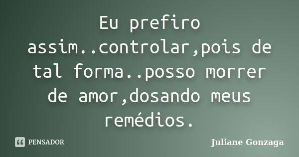 Eu prefiro assim..controlar,pois de tal forma..posso morrer de amor,dosando meus remédios.... Frase de Juliane Gonzaga.