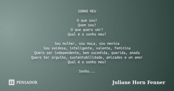 SONHO MEU O que sou? Quem sou? O que quero ser? Qual é o sonho meu? Sou mulher, sou moça, sou menina Sou vaidosa, inteligente, valente, feminina Quero ser indep... Frase de Juliane Horn Fenner.