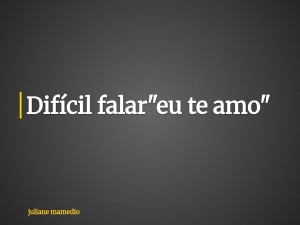Difícil falar "eu te amo"... Frase de juliane mamedio.