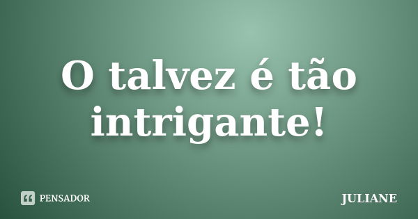 O talvez é tão intrigante!... Frase de Juliane.