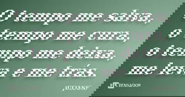 O tempo me salva, o tempo me cura, o tempo me deixa, me leva e me trás.... Frase de Juliane.