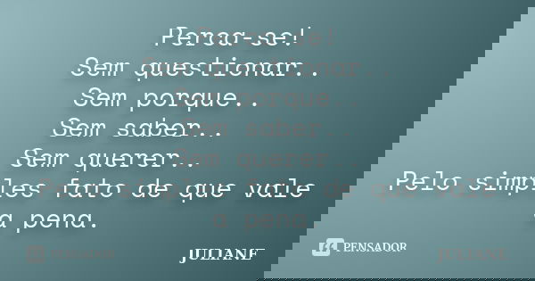 Perca-se! Sem questionar.. Sem porque.. Sem saber.. Sem querer.. Pelo simples fato de que vale a pena.... Frase de Juliane.
