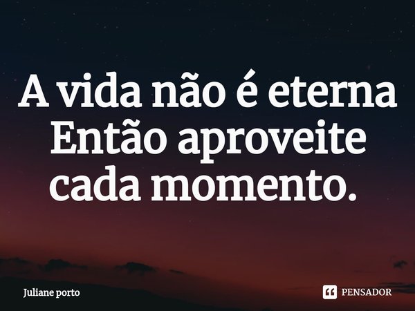 A vida não é eterna Então aproveite cada momento. ⁠... Frase de Juliane porto.