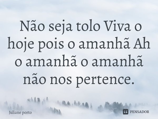 ⁠ Não seja tolo Viva o hoje pois o amanhã Ah o amanhã o amanhã não nos pertence.... Frase de Juliane porto.