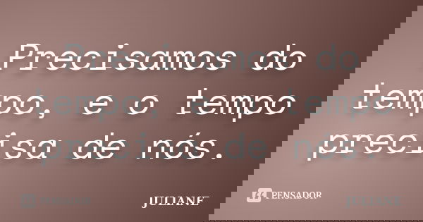 Precisamos do tempo, e o tempo precisa de nós.... Frase de Juliane.