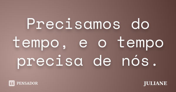 Precisamos do tempo, e o tempo precisa de nós.... Frase de Juliane.