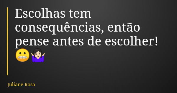 Escolhas tem consequências, então pense antes de escolher! 😬🤷🏻‍♀️... Frase de Juliane Rosa.