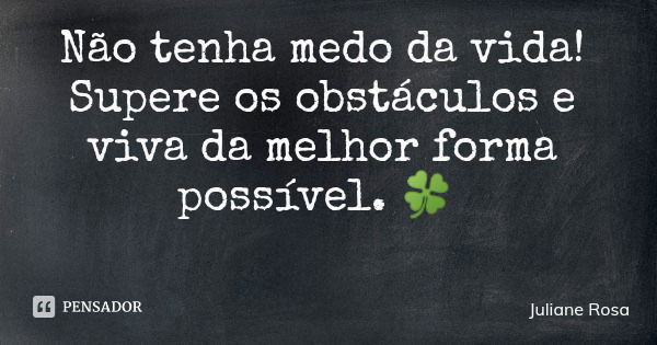 Não tenha medo da vida! Supere os obstáculos e viva da melhor forma possível. 🍀... Frase de Juliane Rosa.