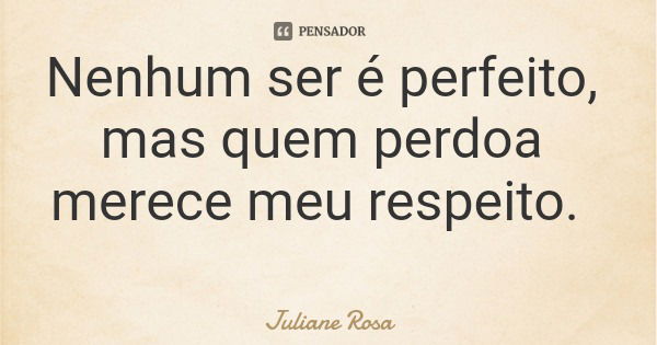Nenhum ser é perfeito, mas quem perdoa merece meu respeito.... Frase de Juliane Rosa.