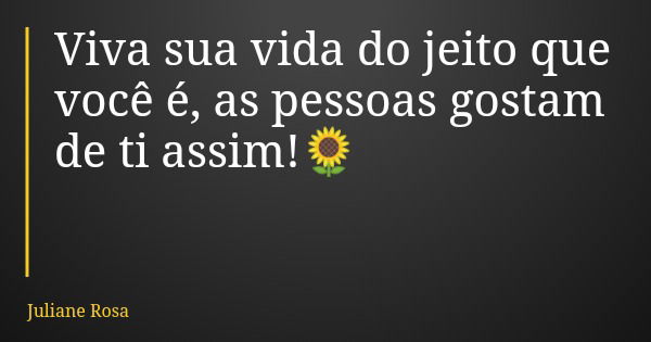 Viva sua vida do jeito que você é, as pessoas gostam de ti assim!🌻... Frase de Juliane Rosa.