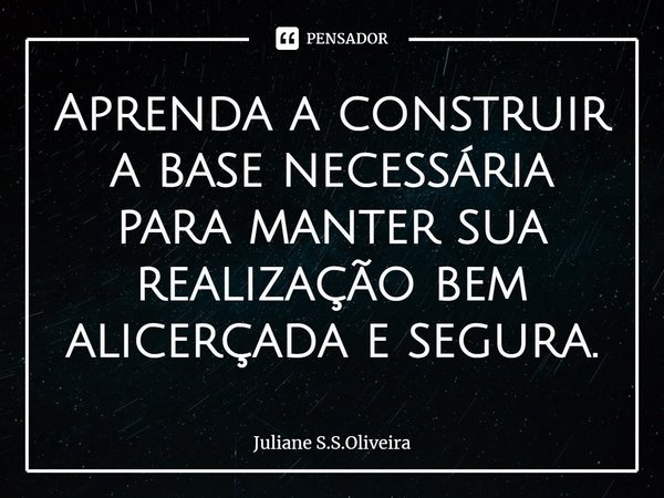 ⁠Aprenda a construir a base necessária para manter sua realização bem alicerçada e segura.... Frase de Juliane S.S.Oliveira.