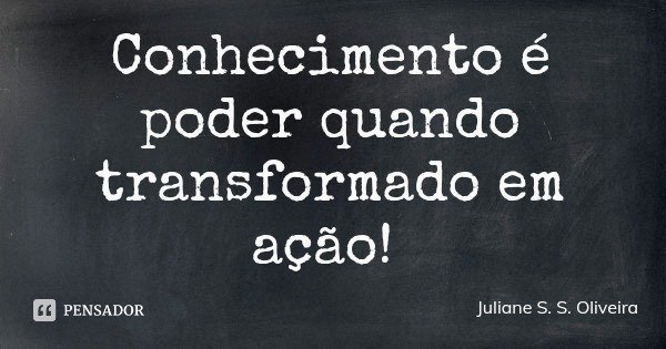 Conhecimento é poder quando transformado em ação!... Frase de Juliane S. S. Oliveira.