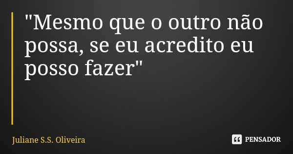 "Mesmo que o outro não possa, se eu acredito eu posso fazer"... Frase de Juliane S.S. Oliveira.