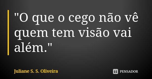 "O que o cego não vê quem tem visão vai além."... Frase de Juliane S.S. Oliveira.