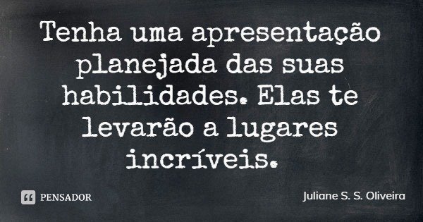 Tenha uma apresentação planejada das suas habilidades. Elas te levarão a lugares incríveis.... Frase de Juliane S. S. Oliveira.